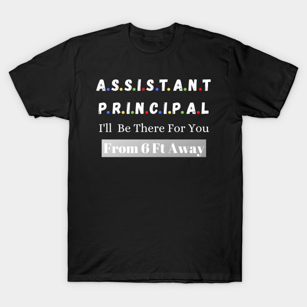 Assistant Principal I'll Be There For You From 6 Ft Away T-Shirt by JustBeSatisfied